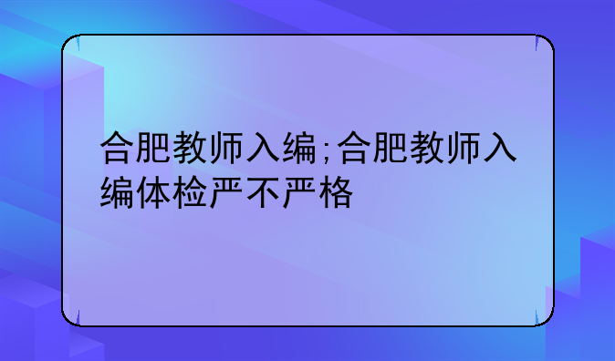合肥教师入编;合肥教师入编体检严不严格