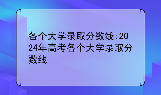 各个大学录取分数线:2024年高考各个大学录取分数线