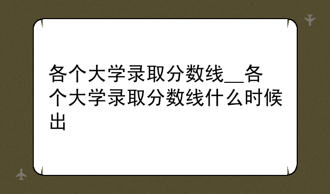 各个大学录取分数线__各个大学录取分数线什么时候出