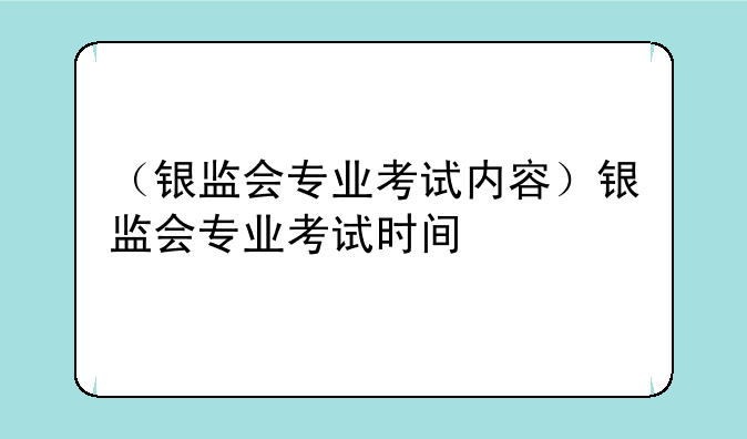 （银监会专业考试内容）银监会专业考试时间