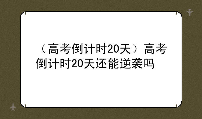 （高考倒计时20天）高考倒计时20天还能逆袭吗