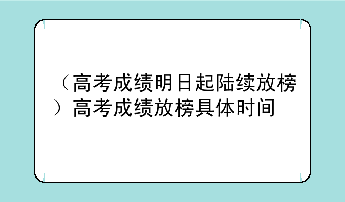 （高考成绩明日起陆续放榜）高考成绩放榜具体时间