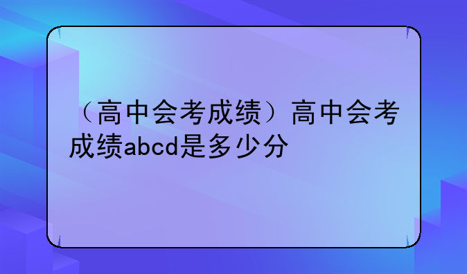 （高中会考成绩）高中会考成绩abcd是多少分