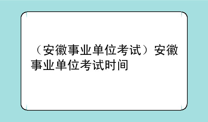 （安徽事业单位考试）安徽事业单位考试时间