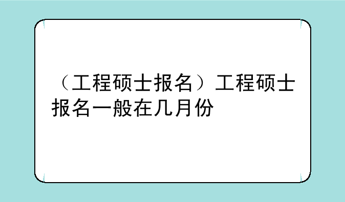 （工程硕士报名）工程硕士报名一般在几月份