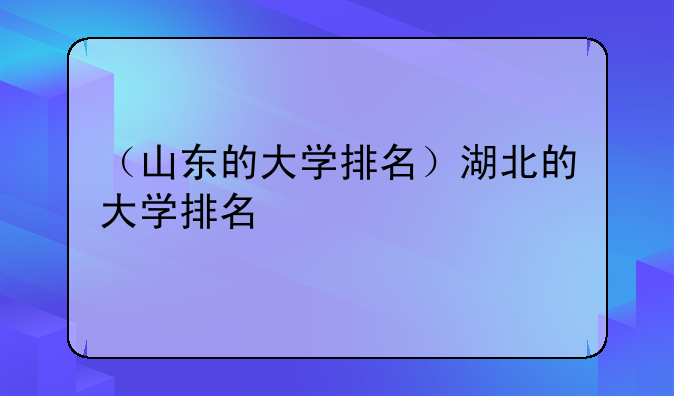 （山东的大学排名）湖北的大学排名