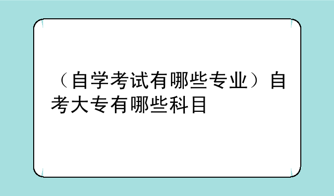 （自学考试有哪些专业）自考大专有哪些科目