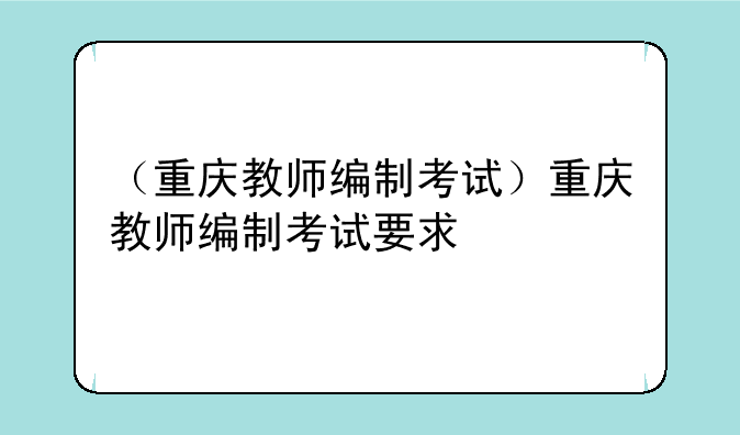 （重庆教师编制考试）重庆教师编制考试要求
