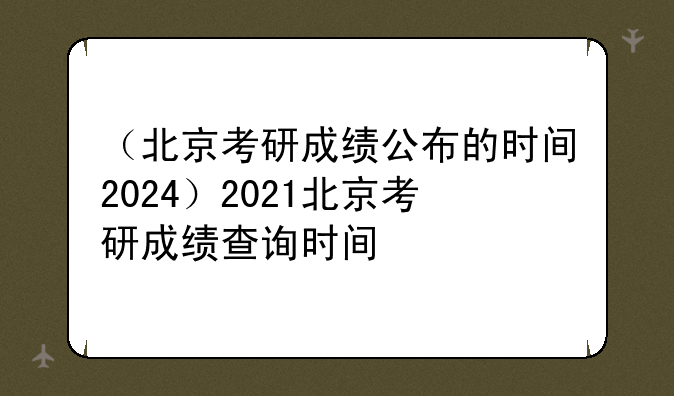 （北京考研成绩公布的时间2024）2021北京考研成绩查询时间
