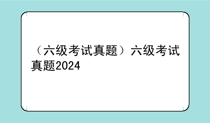（六级考试真题）六级考试真题2024