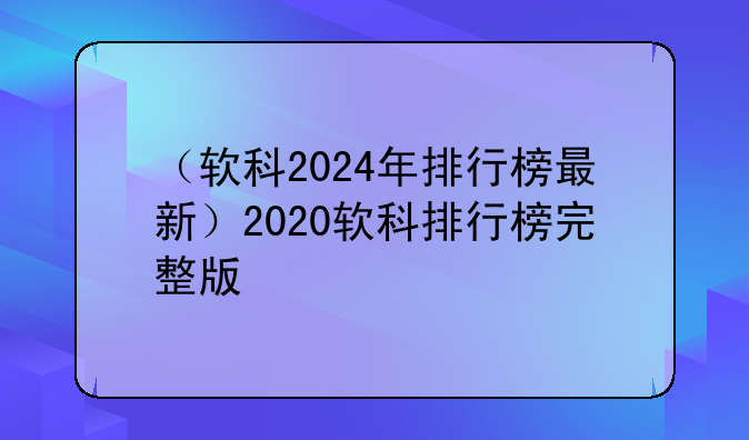 （软科2024年排行榜最新）2020软科排行榜完整版
