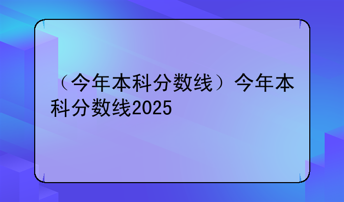 （今年本科分数线）今年本科分数线2025