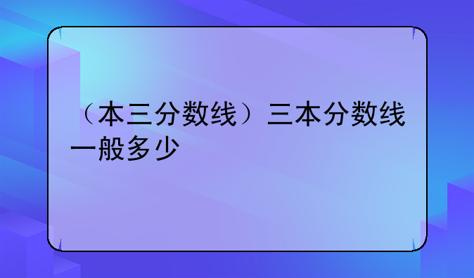 （本三分数线）三本分数线一般多少