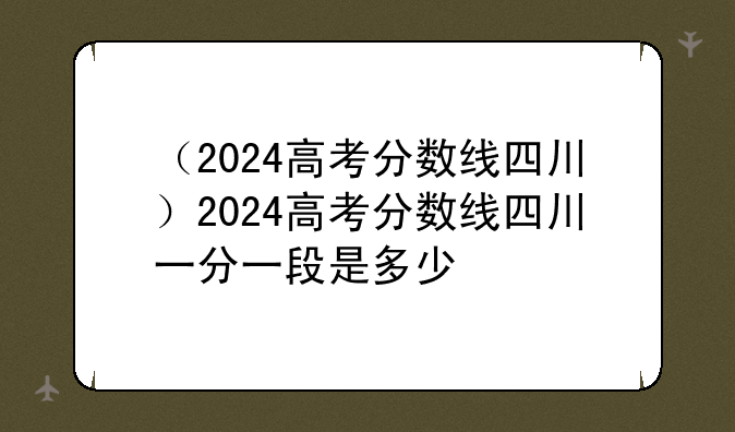 （2024高考分数线四川）2024高考分数线四川一分一段是多少