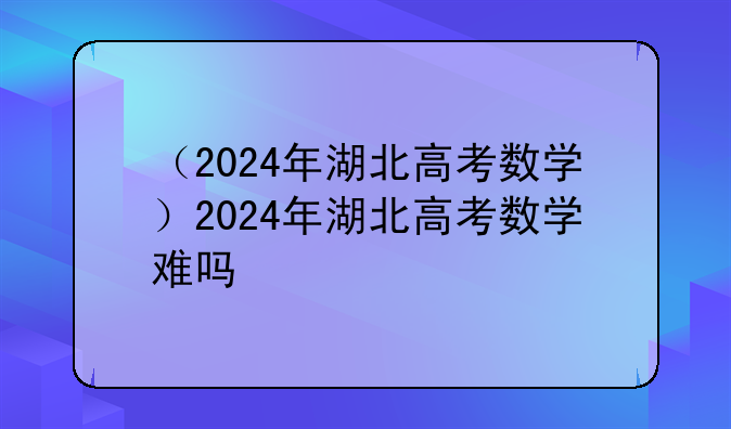 （2024年湖北高考数学）2024年湖北高考数学难吗