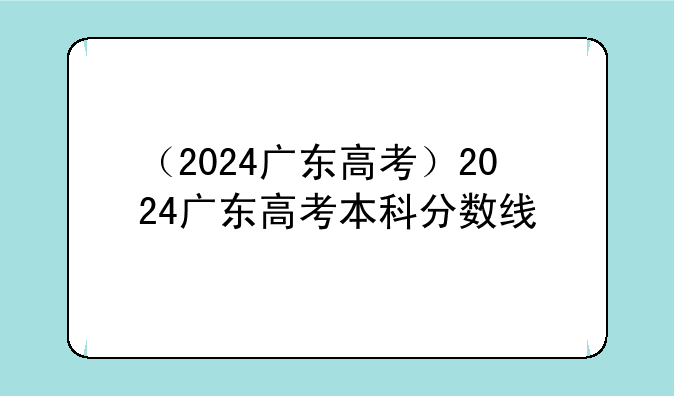（2024广东高考）2024广东高考本科分数线