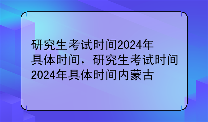 研究生考试时间2024年具体时间，研究生考试时间2024年具体时间内蒙古