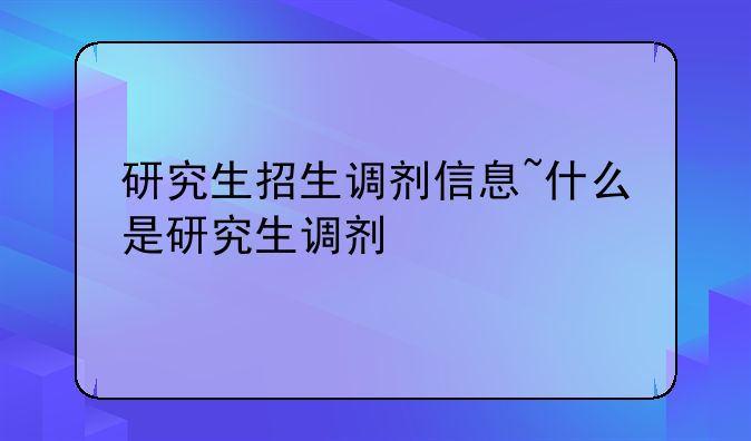 研究生招生调剂信息~什么是研究生调剂
