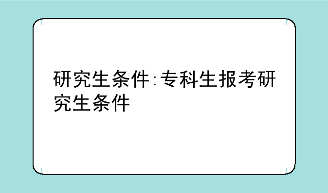 研究生条件:专科生报考研究生条件