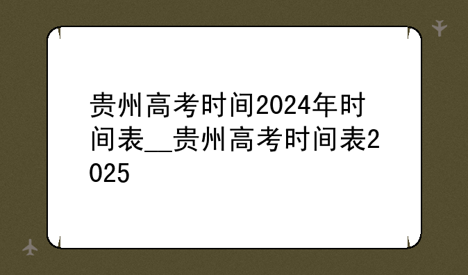 贵州高考时间2024年时间表__贵州高考时间表2025