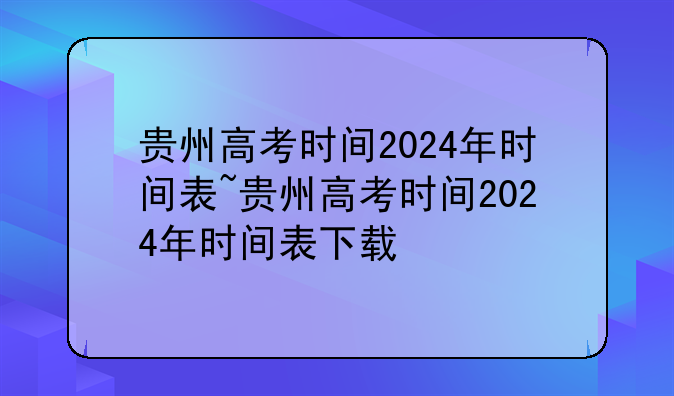 贵州高考时间2024年时间表~贵州高考时间2024年时间表下载
