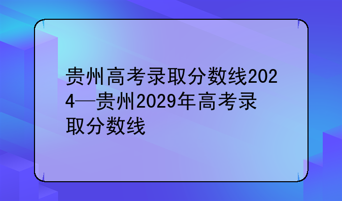 贵州高考录取分数线2024—贵州2029年高考录取分数线