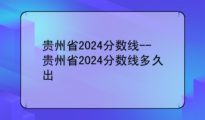 贵州省2024分数线--贵州省2024分数线多久出