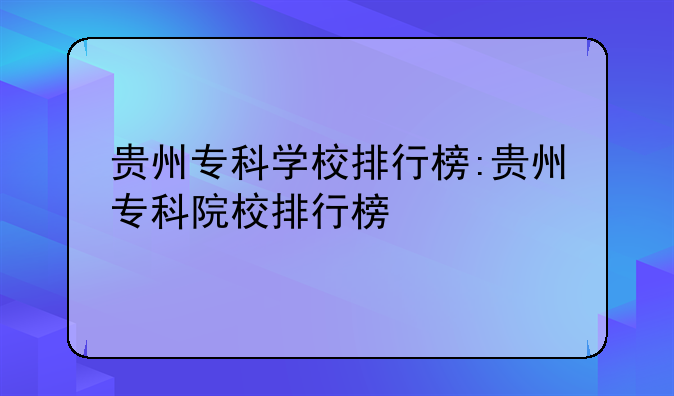 贵州专科学校排行榜:贵州专科院校排行榜