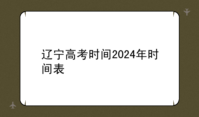 辽宁高考时间2024年时间表