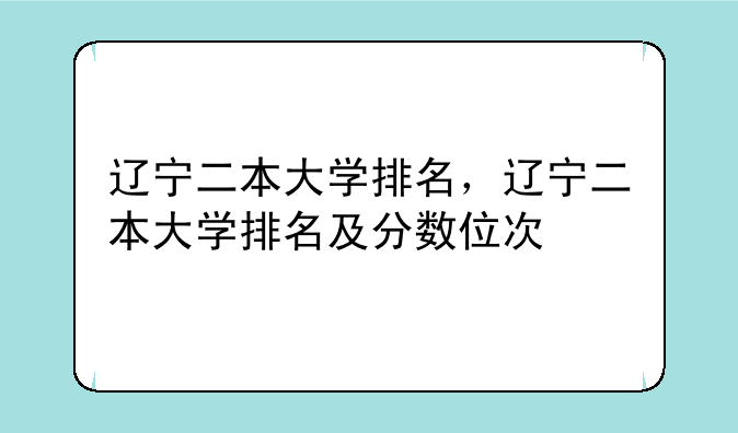 辽宁二本大学排名，辽宁二本大学排名及分数位次