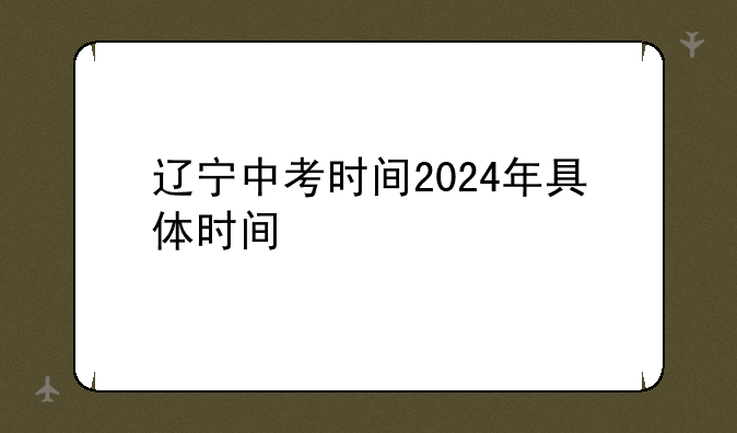 辽宁中考时间2024年具体时间