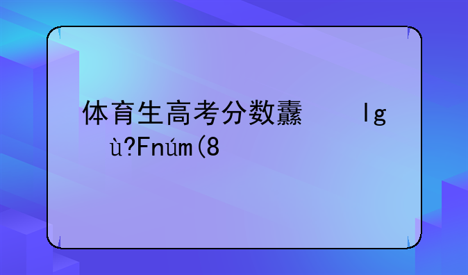 体育生高考分数线~历史类体育生高考分数线