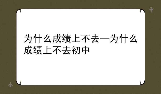 为什么成绩上不去—为什么成绩上不去初中