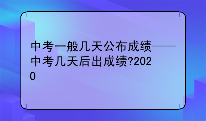中考一般几天公布成绩——中考几天后出成绩?2020