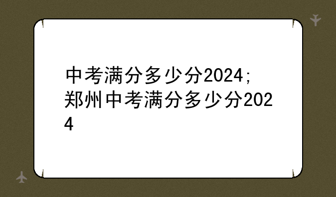 中考满分多少分2024;郑州中考满分多少分2024