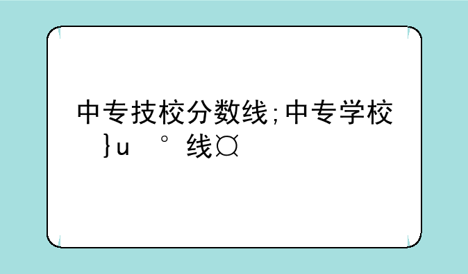 中专技校分数线;中专学校及分数线