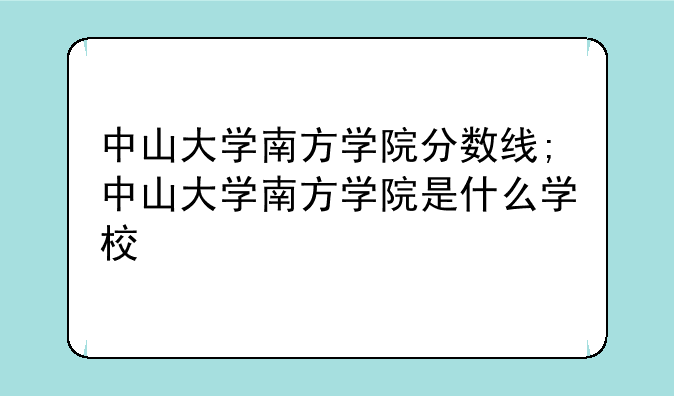 中山大学南方学院分数线;中山大学南方学院是什么学校
