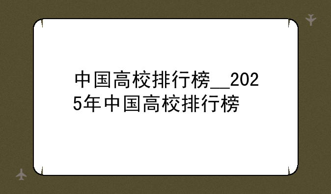 中国高校排行榜__2025年中国高校排行榜