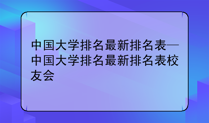 中国大学排名最新排名表—中国大学排名最新排名表校友会