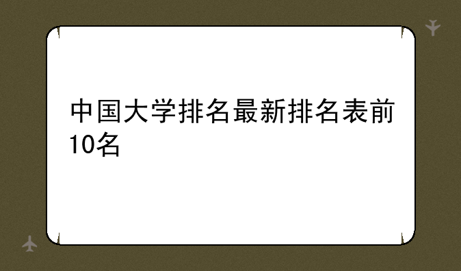 中国大学排名最新排名表前10名