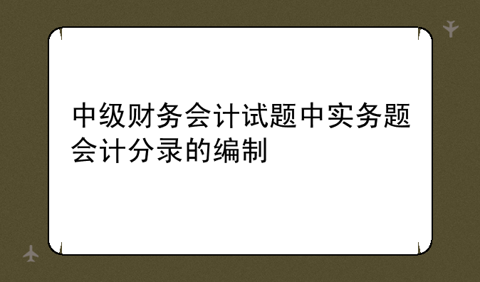 中级财务会计试题中实务题会计分录的编制