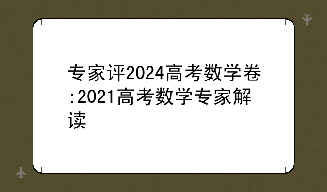 专家评2024高考数学卷:2021高考数学专家解读