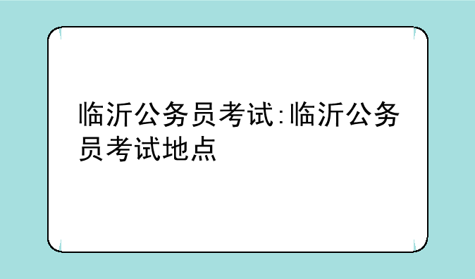 临沂公务员考试:临沂公务员考试地点