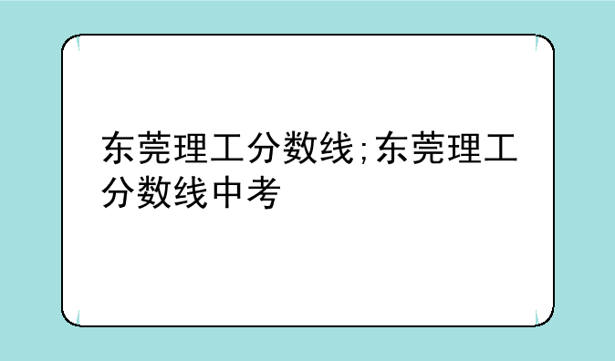 东莞理工分数线;东莞理工分数线中考