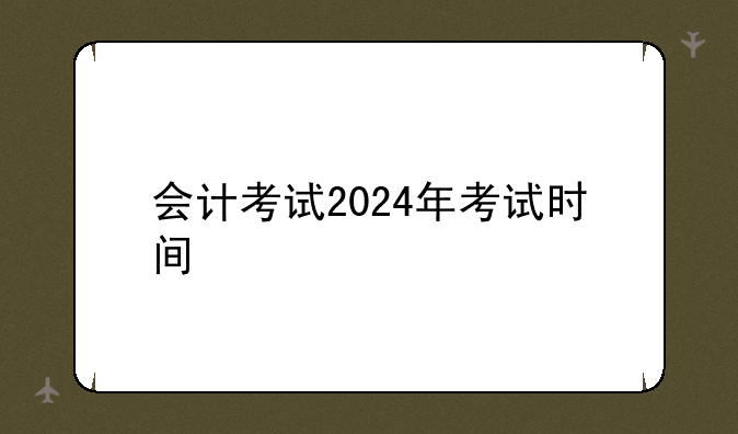 会计考试2024年考试时间