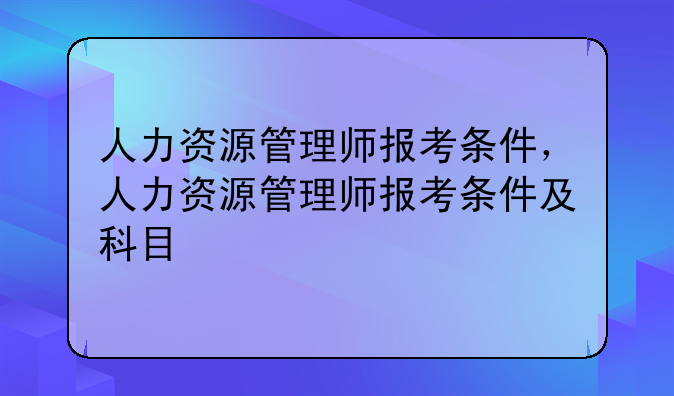 人力资源管理师报考条件，人力资源管理师报考条件及科目