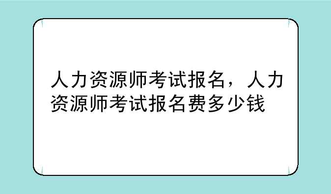人力资源师考试报名，人力资源师考试报名费多少钱