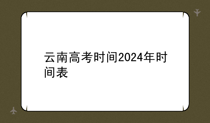 云南高考时间2024年时间表