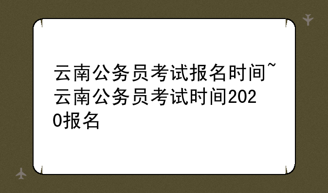 云南公务员考试报名时间~云南公务员考试时间2020报名