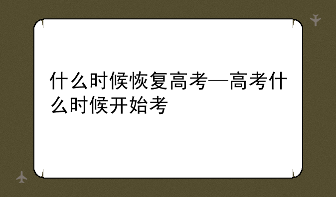 什么时候恢复高考—高考什么时候开始考